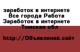  заработок в интернете - Все города Работа » Заработок в интернете   . Томская обл.